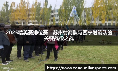 2025精英赛排位赛：苏州射箭队与西宁射箭队的关键战役之战
