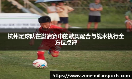 杭州足球队在邀请赛中的默契配合与战术执行全方位点评