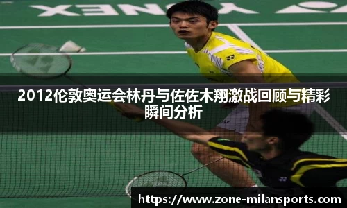 2012伦敦奥运会林丹与佐佐木翔激战回顾与精彩瞬间分析