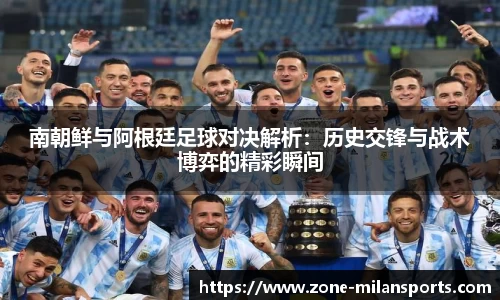 南朝鲜与阿根廷足球对决解析:历史交锋与战术博弈的精彩瞬间